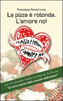 La pizza è rotonda. L'amore no! Come scoprire le capacità amatorie di un pretendente facendosi invitare a mangiarce una pizza libro di Ferreri Luna Francesca