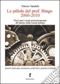 Le pillole del prof. Bigno (2000-2010). Dieci anni vissuti pericolosamente all'interno della scuola italiana libro di Vandelli Vittorio