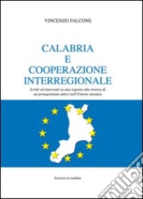 Calabria e cooperazione interregionale. Scritti ed interventi su una regione alla ricerca di un protagonismo attivo nell'Unione Europea libro di Falcone Vincenzo