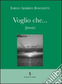 Voglio che... libro di Boschetti Emilio A.