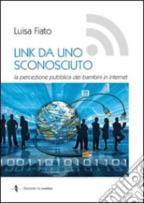 Link da uno sconosciuto. La percezione pubblica dei bambini in Internet libro di Fiato Luisa