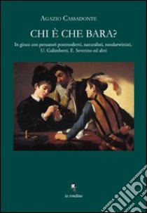 Chi è che bara? In gioco con Umberto Galimberti ed Emanuele Severino, pensatori postmoderni, naturalisti, neo-darwinisti e laicisti libro di Cassadonte Agazio