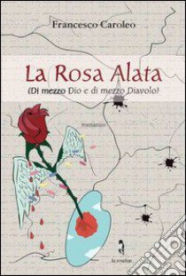 La rosa alata. Di mezzo Dio e di mezzo diavolo libro di Caroleo Francesco; Losito F. (cur.)