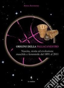 Origini della pallacanestro. Nascita, storia ed evoluzioni maschile e femminile dal 1891 al 2011 libro di Astorino Anna; Marra Cutrupi F. (cur.)