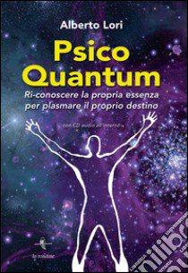 Psico Quantum. Ri-conoscere la propria essenza per plasmare il proprio destino. Con Contenuto digitale per download e accesso on line libro di Lori Alberto