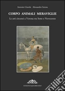 Corpo animali meraviglie. Le arti circensi a Verona tra Sette e Novecento libro di Giarola Antonio; Serena Alessandro