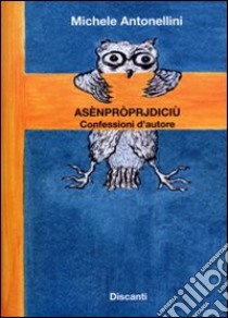 Asènpròprjdiciù. Confessioni d'autore libro di Antonellini Michele