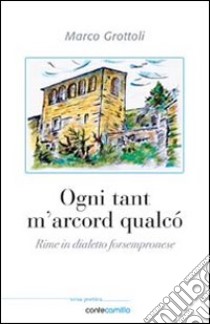 Ogni tant m'arcord qualco'. Rime in dialetto forsempronese libro di Grottoli Marco