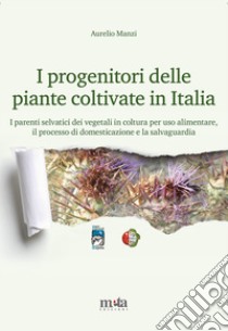 I progenitori delle piante coltivate in Italia. I parenti selvatici dei vegetali in coltura per uso alimentare, il processo di domesticazione e la salvaguardia libro di Manzi Aurelio