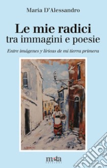 Le mie radici. Tra immagini e poesie-Entre imágenes y líricas de mi tierra primera. Ediz. bilingue libro di D'Alessandro Maria