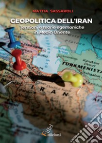 Geopolitica dell'Iran. Tensioni e teorie egemoniche in Medio Oriente libro di Sassaroli Mattia