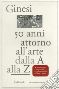 Cinquant'anni attorno all'arte. Dalla A alla Z libro di Ginesi Armando