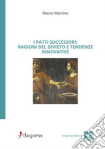 I Patti successori: ragioni del divieto e tendenze innovative libro di Martino Marco