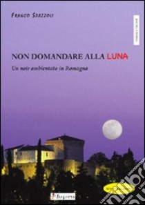 Non domandare alla luna. Un noir ambientato in Romagna libro di Spazzoli Franco