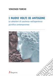 I nuovi volti di Antigone. Le obiezioni di coscienza nell'esperienza giuridica contemporanea libro di Turchi Vincenzo