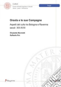 Orsola e le sue compagne. Aspetti del culto tra Bologna e Ravenna secoli XIII-XVIII libro di Marchetti Elisabetta; Pini Raffaella