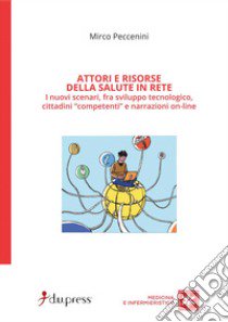 Attori e risorse della salute in rete. I nuovi scenari, fra sviluppo tecnologico, cittadini «competenti» e narrazioni on-line libro di Peccenini Mirco