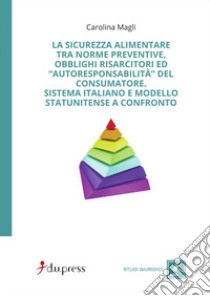 La sicurezza alimentare tra norme preventive, obblighi risarcitori ed autoresponsabilità del consumatore. Sistema italiano e modello statunitense a confronto libro di Magli Carolina