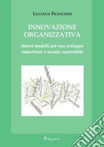 Innovazione organizzativa. Nuovi modelli per uno sviluppo industriale e sociale sostenibile libro di Franciosi Luciana