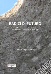 Radici di futuro. Le guerre mondiali nella valle del Samoggia attraverso i luoghi della memoria  libro di Degli Esposti Daniel