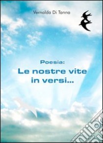 Poesie. Le nostre vite in versi... libro di Di Tanna Vernalda