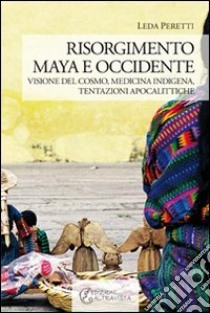 Risorgimento Maya e occidente. Visione del cosmo, medicina indigena, tentazioni apocalittiche libro di Peretti Leda