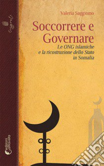 Soccorrere e governare. Le ONG islamiche e la ricostruzione dello Stato in Somalia libro di Saggiomo Valeria