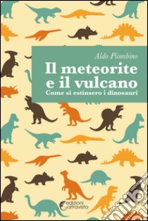 Il meteorite e il vulcano. Come si estinsero i dinosauri libro di Piombino Aldo