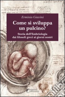 Come si sviluppa un pulcino? Storia dell'embriologia dai filosofi greci ai giorni nostri libro di Giavini Erminio