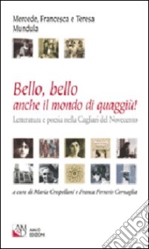 Bello, bello anche il mondo di quaggiù! Letteratura e poesia nella Cagliari del Novecento libro di Mundula Mercede; Mundula Francesca; Mundula Teresa