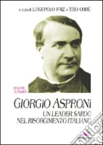 Giorgio Asproni. Un leader sardo nel Risorgimento italiano libro di Polo Friz L. (cur.); Orrù T. (cur.)