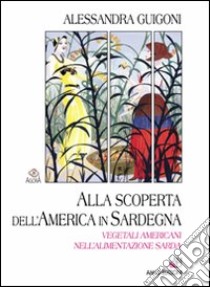 Alla scoperta dell'America in Sardegna. Vegetali americani nell'alimentazione sarda libro di Guigoni Alessandra