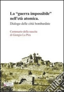 La «guerra impossibile» nell'età atomica. Dialogo delle città bombardate. Centenario della nascita di Giorgio La Pira libro di Catalano P. (cur.); Mezzanotte M.-R. (cur.)