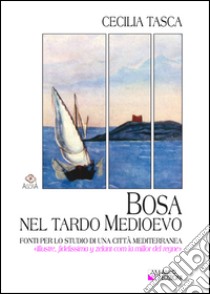 Bosa nel tardo medioevo. Fonti per lo studio di una città mediterranea «illustre, fidelissima y zelant com la millor del regne» libro di Tasca Cecilia