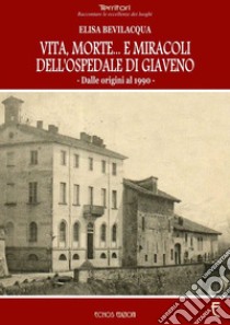 Vita, morte... E miracoli dell'ospedale di Giaveno. Dalle origini al 1990 libro di Bevilacqua Elisa