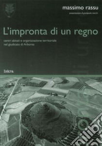 L'impronta di un regno. «Centri abitati e organizzazione territoriale nel giudicato di Arborea» libro di Rassu Massimo