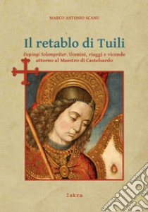 Il retablo di Tuili. Depingi solempniter. Uomini, viaggi e vicende attorno al Maestro di Castelsardo libro di Scanu Marco Antonio