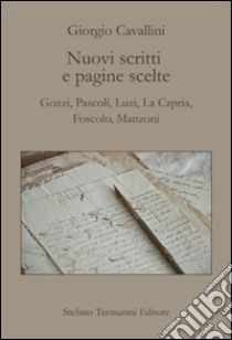 Nuovi scritti e pagine scelte. Gozzi, Pascoli, Luzi, La Capria, Foscolo, Manzoni libro di Cavallini Giorgio