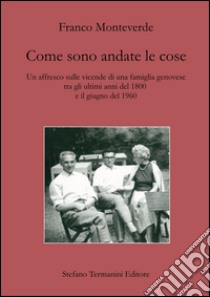 Come sono andate le cose. Un affresco sulle vicende di una famiglia genovese tra gli ultimi anni del 1800 e il giugno del 1960 libro di Monteverde Franco