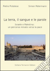 La terra, il sangue e le parole, Israele e palestina. Un percorso minato verso la pace libro di Pistolese Pietro; Petermann Simon