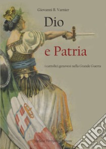 Dio e patria. I cattolici genovesi nella Grande Guerra libro di Varnier Giovanni Battista