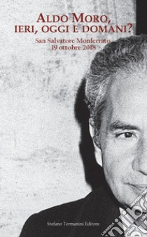 Aldo Moro, ieri, oggi e domani? Convegno su Aldo Moro a quarant'anni dalla morte (San Salvatore Monferrato, 19 ottobre 20189 libro
