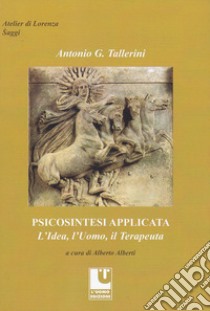 Psicosintesi applicata. L'idea, l'uomo, il terapeuta libro di Tallerini Antonio G.; Alberti A. (cur.)