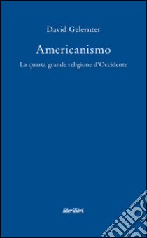 Americanismo. La quarta grande religione d'occidente libro di Gelernter David