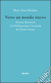 Verso un mondo nuovo. Eleanor Roosvelt e la Dichiarazione universale dei diritti umani libro di Glendon M. Ann