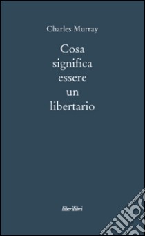 Cosa significa essere libertario libro di Murray Charles A.