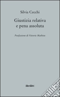 Giustizia relativa e pena assoluta. Argomenti contro la giuridicità della pena carceraria libro di Cecchi Silvia