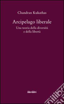 Arcipelago liberale. Una teoria della diversità e della libertà libro di Kukathas Chandran