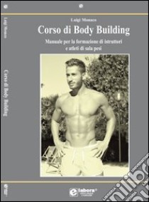 Corso di body building. Manuale per la formazione di istruttori e atleti di sala pesi. Ediz. illustrata libro di Monaco Luigi