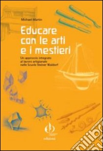 Educare con le arti e i mestieri. Un approccio integrato al lavoro artigianale nelle scuole Steiner Waldorf libro di Martin Michael